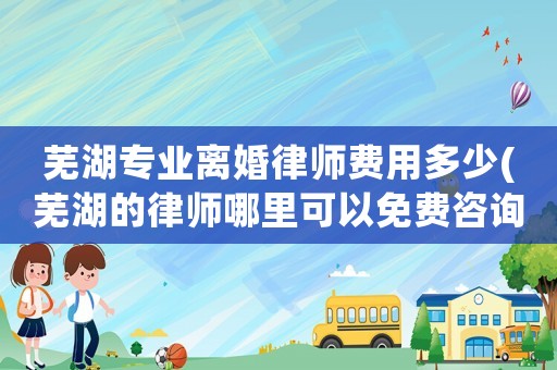 蕪湖專業離婚律師費用多少(蕪湖的律師哪里可以免費咨詢)