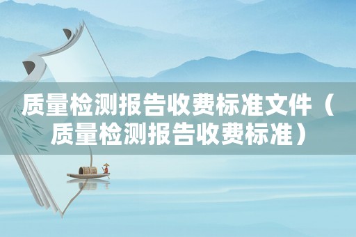 質(zhì)量檢測報告收費(fèi)標(biāo)準(zhǔn)文件（質(zhì)量檢測報告收費(fèi)標(biāo)準(zhǔn)）