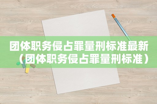 團(tuán)體職務(wù)侵占罪量刑標(biāo)準(zhǔn)最新（團(tuán)體職務(wù)侵占罪量刑標(biāo)準(zhǔn)）
