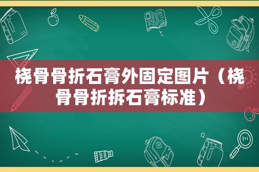 橈骨骨折石膏外固定圖片（橈骨骨折拆石膏標(biāo)準(zhǔn)）