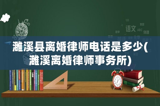 濉溪縣離婚律師電話是多少(濉溪離婚律師事務所)