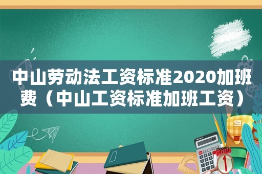 中山勞動法工資標準2020加班費（中山工資標準加班工資）