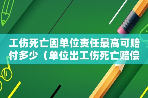 工傷死亡因單位責(zé)任最高可賠付多少（單位出工傷死亡賠償多少錢(qián)）