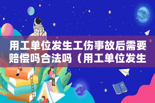 用工單位發生工傷事故后需要賠償嗎合法嗎（用工單位發生工傷事故后需要賠償嗎）