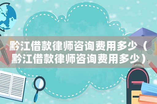 黔江借款律師咨詢費用多少（黔江借款律師咨詢費用多少）