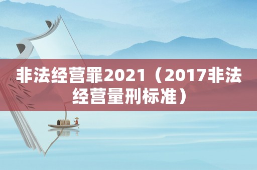 非法經營罪2021（2017非法經營量刑標準）