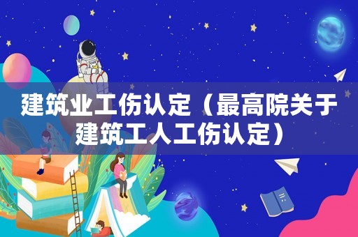 建筑業工傷認定（最高院關于建筑工人工傷認定）