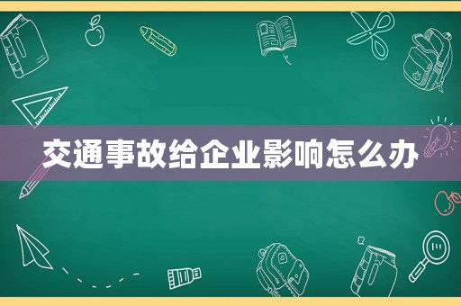 交通事故給企業(yè)影響怎么辦