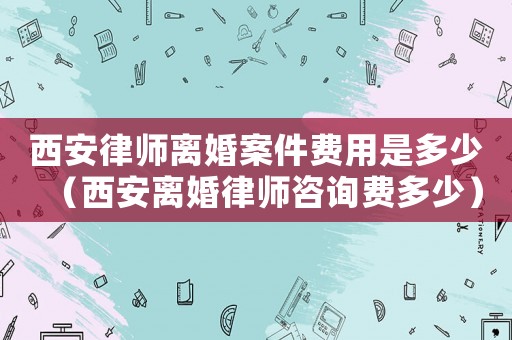 西安律師離婚案件費用是多少（西安離婚律師咨詢費多少）