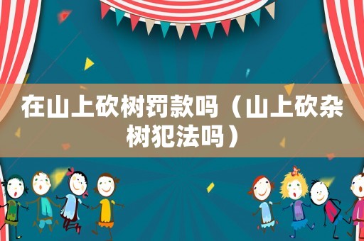 在山上砍樹罰款嗎（山上砍雜樹犯法嗎）