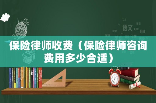 保險律師收費（保險律師咨詢費用多少合適）