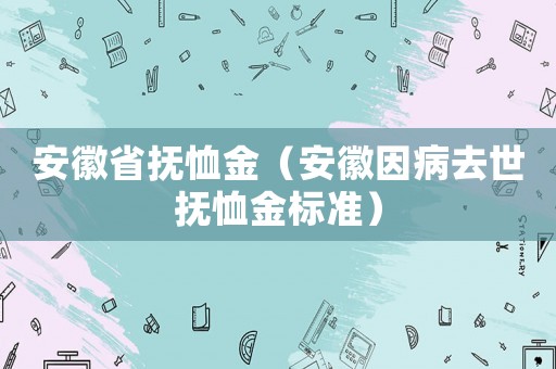 安徽省撫恤金（安徽因病去世撫恤金標(biāo)準(zhǔn)）