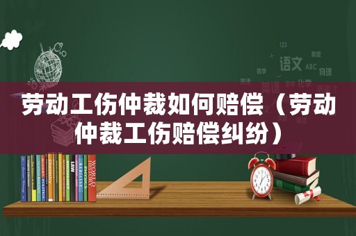 勞動工傷仲裁如何賠償（勞動仲裁工傷賠償糾紛）