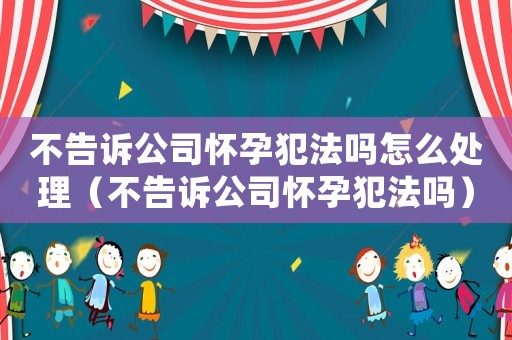 不告訴公司懷孕犯法嗎怎么處理（不告訴公司懷孕犯法嗎）