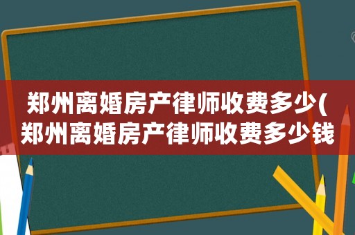 鄭州離婚房產(chǎn)律師收費(fèi)多少(鄭州離婚房產(chǎn)律師收費(fèi)多少錢)