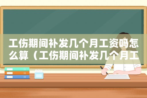 工傷期間補(bǔ)發(fā)幾個(gè)月工資嗎怎么算（工傷期間補(bǔ)發(fā)幾個(gè)月工資嗎）