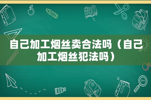自己加工煙絲賣(mài)合法嗎（自己加工煙絲犯法嗎）