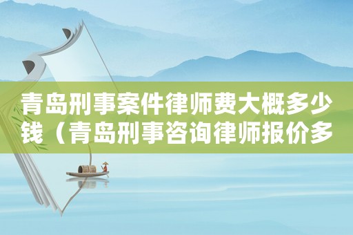 青島刑事案件律師費大概多少錢（青島刑事咨詢律師報價多少）