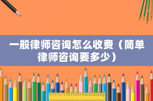 一般律師咨詢?cè)趺词召M(fèi)（簡(jiǎn)單律師咨詢要多少）