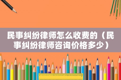 民事糾紛律師怎么收費的（民事糾紛律師咨詢價格多少）