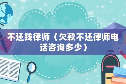 不還錢律師（欠款不還律師電話咨詢多少）