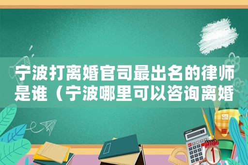 寧波打離婚官司最出名的律師是誰（寧波哪里可以咨詢離婚律師）