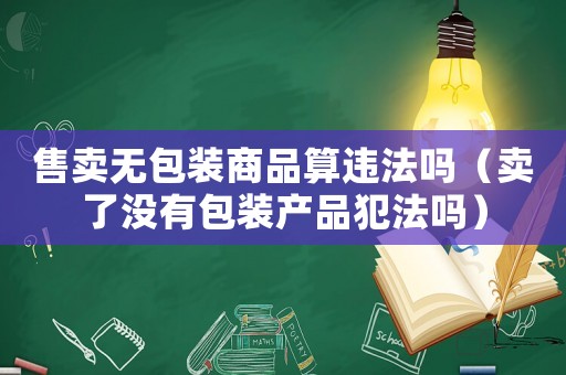 售賣(mài)無(wú)包裝商品算違法嗎（賣(mài)了沒(méi)有包裝產(chǎn)品犯法嗎）
