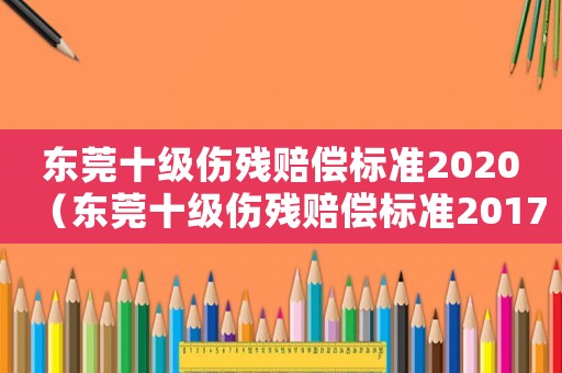 東莞十級傷殘賠償標準2020（東莞十級傷殘賠償標準2017）