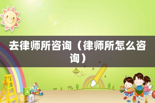 去律師所咨詢（律師所怎么咨詢）
