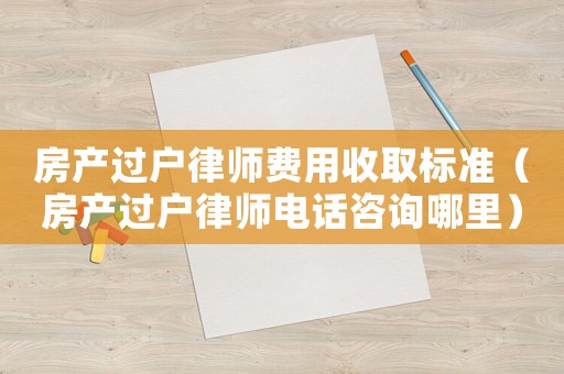 房產過戶律師費用收取標準（房產過戶律師電話咨詢哪里）