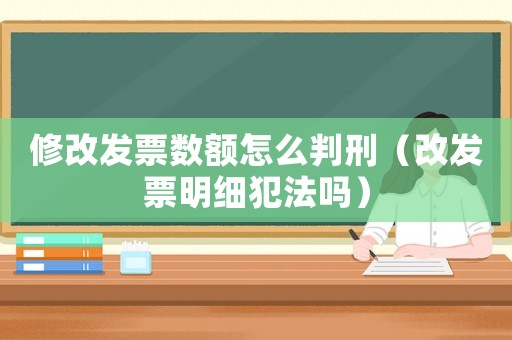 修改發票數額怎么判刑（改發票明細犯法嗎）