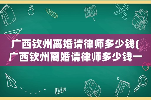 廣西欽州離婚請律師多少錢(廣西欽州離婚請律師多少錢一次)