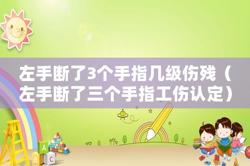 左手?jǐn)嗔?個(gè)手指幾級(jí)傷殘（左手?jǐn)嗔巳齻€(gè)手指工傷認(rèn)定）