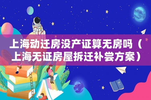 上海動(dòng)遷房沒產(chǎn)證算無房嗎（上海無證房屋拆遷補(bǔ)嘗方案）