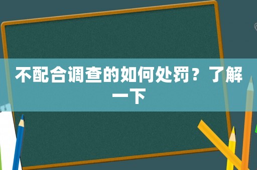 不配合調查的如何處罰？了解一下