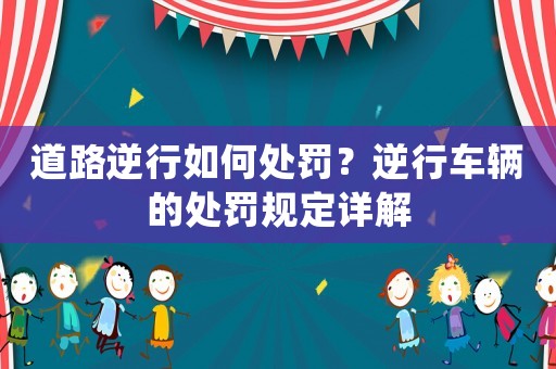 道路逆行如何處罰？逆行車輛的處罰規定詳解