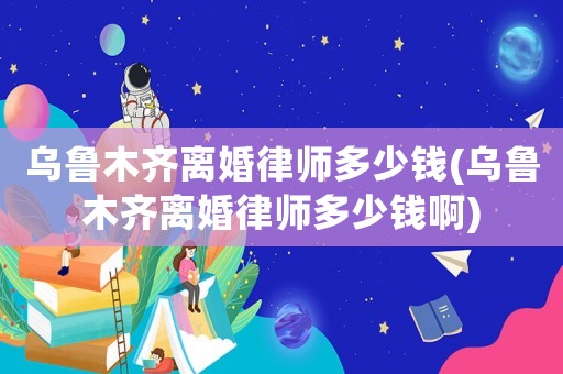 烏魯木齊離婚律師多少錢(烏魯木齊離婚律師多少錢啊)