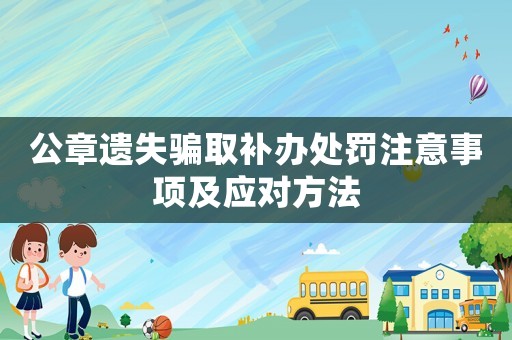公章遺失騙取補辦處罰注意事項及應對方法