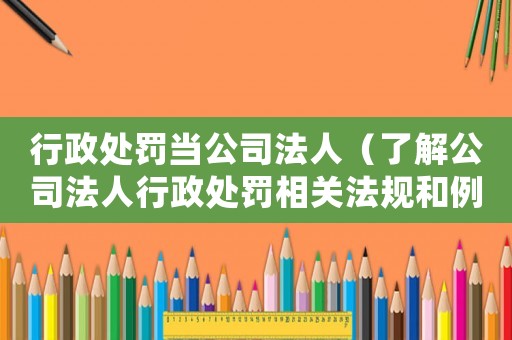 行政處罰當公司法人（了解公司法人行政處罰相關法規和例子）