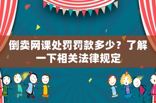 倒賣網課處罰罰款多少？了解一下相關法律規定
