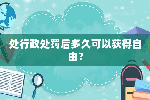 處行政處罰后多久可以獲得自由？