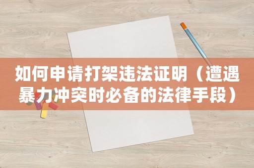 如何申請打架違法證明（遭遇暴力沖突時必備的法律手段）