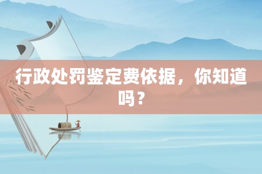 行政處罰鑒定費依據，你知道嗎？