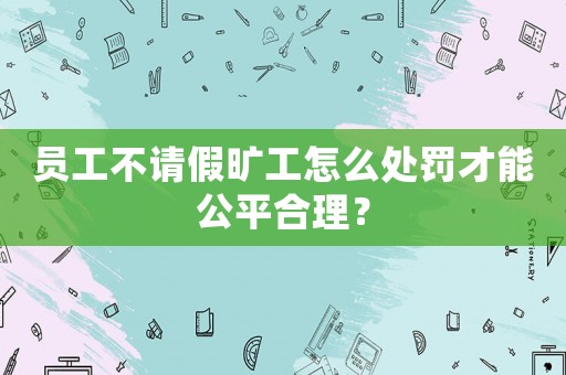 員工不請假曠工怎么處罰才能公平合理？