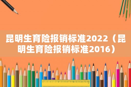 昆明生育險報銷標準2022（昆明生育險報銷標準2016）