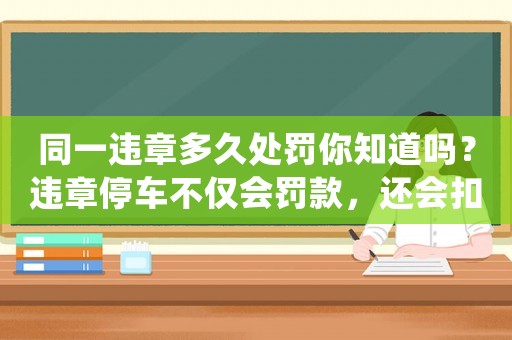 同一違章多久處罰你知道嗎？違章停車不僅會罰款，還會扣分