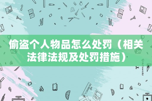 偷盜個人物品怎么處罰（相關法律法規及處罰措施）