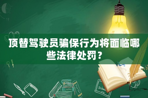 頂替駕駛員騙保行為將面臨哪些法律處罰？