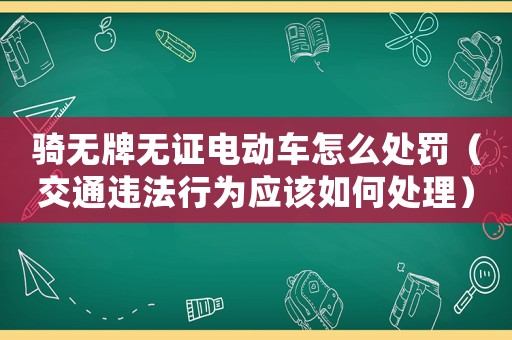 騎無牌無證電動車怎么處罰（交通違法行為應該如何處理）