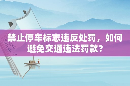 禁止停車標志違反處罰，如何避免交通違法罰款？